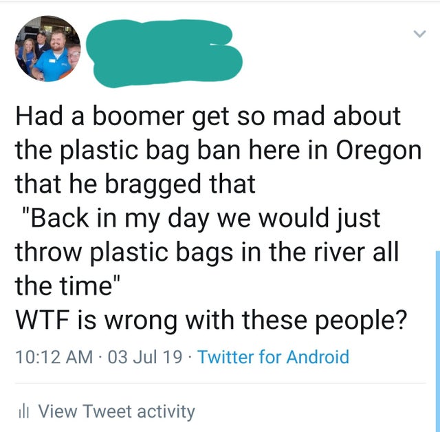 boomer back in my day - Had a boomer get so mad about the plastic bag ban here in Oregon that he bragged that "Back in my day we would just throw plastic bags in the river all the time" Wtf is wrong with these people? 03 Jul 19 Twitter for Android ili Vie