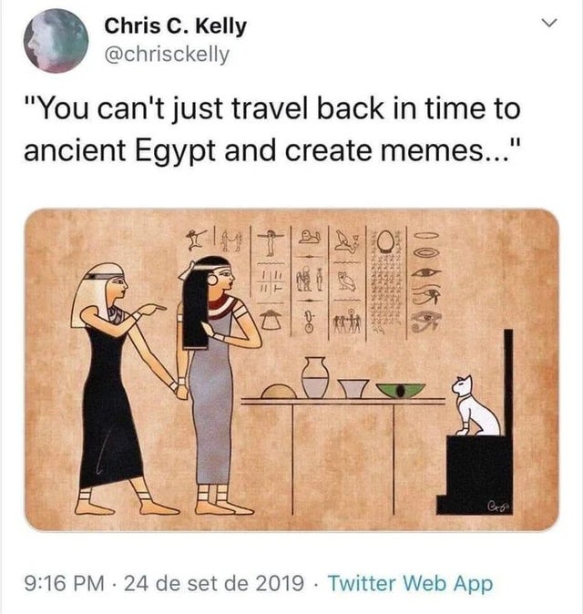 woman yelling at cat hieroglyphics - Chris C. Kelly "You can't just travel back in time to ancient Egypt and create memes..." 24 de set de 2019 Twitter Web App