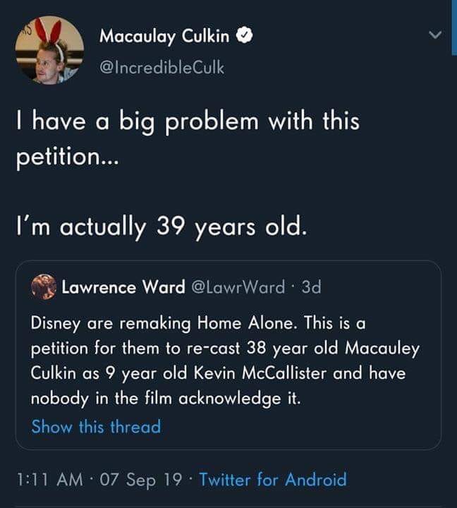 macaulay culkin home alone 34 tweet - Macaulay Culkin I have a big problem with this petition... 'I'm actually 39 years old. Lawrence Ward 3d Disney are remaking Home Alone. This is a petition for them to recast 38 year old Macauley Culkin as 9 year old K