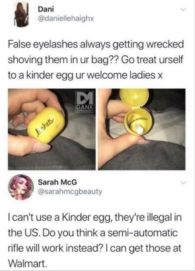 kinder egg meme - Dani False eyelashes always getting wrecked shoving them in ur bag?? Go treat urself to a kinder egg ur welcome ladies x Dank Memes Sarah McG I can't use a Kinder egg, they're illegal in the Us. Do you think a semiautomatic rifle will wo
