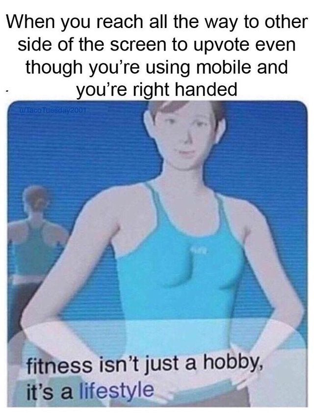 fitness isn t just a hobby meme - When you reach all the way to other side of the screen to upvote even though you're using mobile and you're right handed wTaco Tuesday200 fitness isn't just a hobby, it's a lifestyle