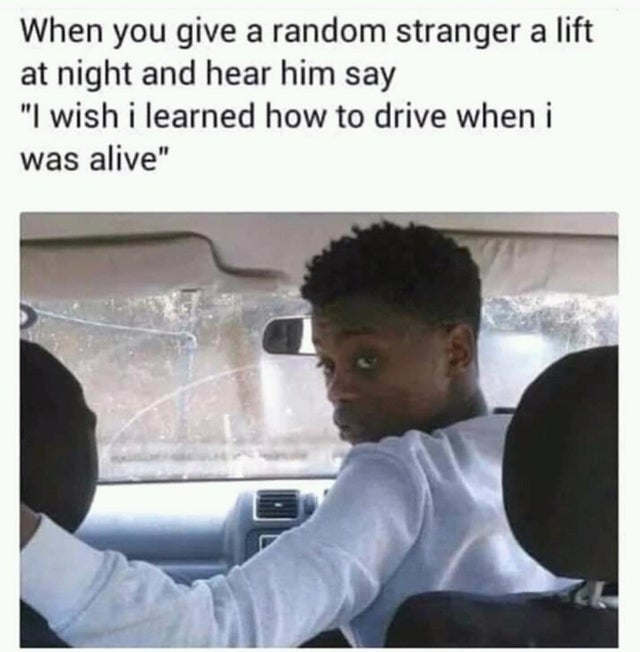 wrong turn memes - When you give a random stranger a lift at night and hear him say "I wish i learned how to drive when i was alive"
