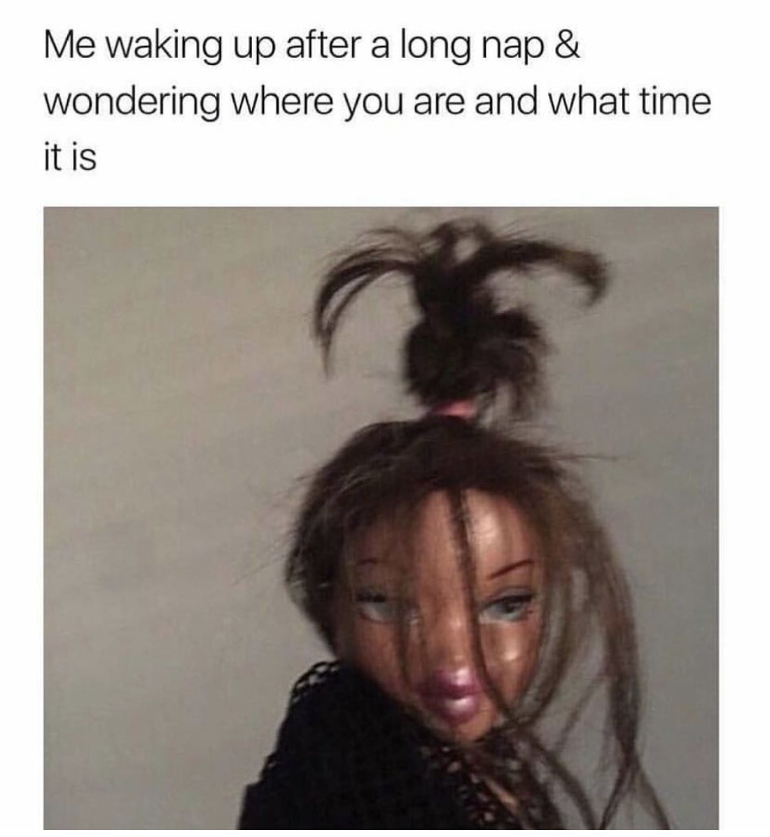 bratz meme messy hair - Me waking up after a long nap & wondering where you are and what time it is