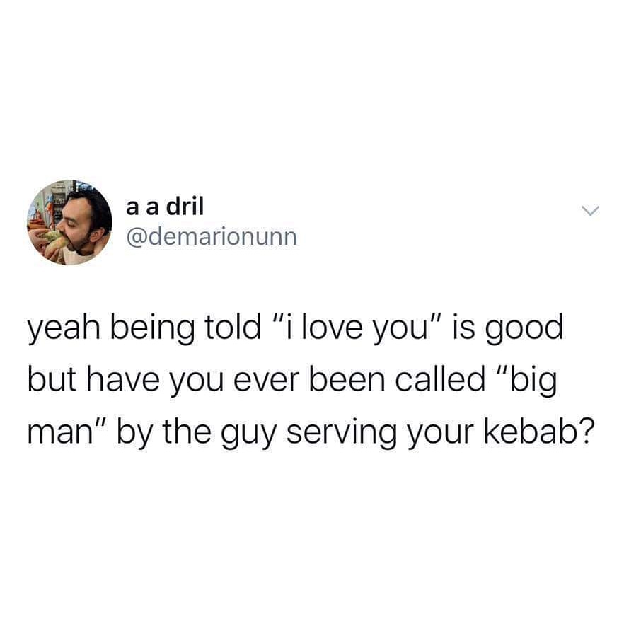 my days off - a a dril yeah being told "i love you" is good but have you ever been called "big man" by the guy serving your kebab?