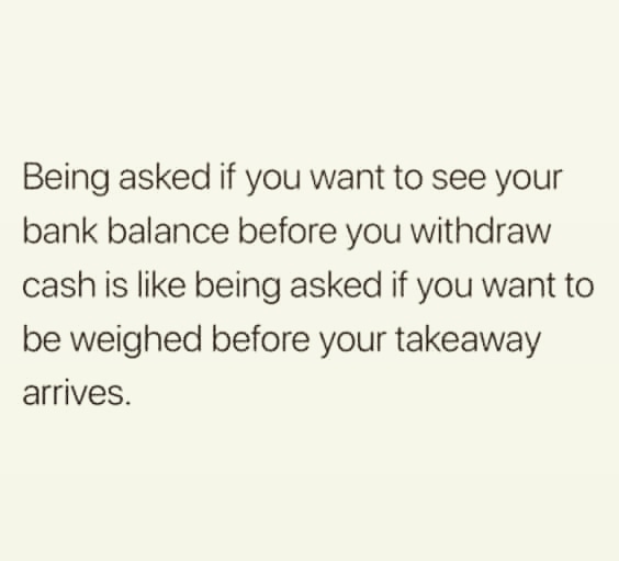 handwriting - Being asked if you want to see your bank balance before you withdraw cash is being asked if you want to be weighed before your takeaway arrives.