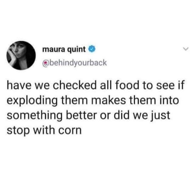 maura quint maura quint have we checked all food to see if exploding them makes them into something better or did we just stop with corn