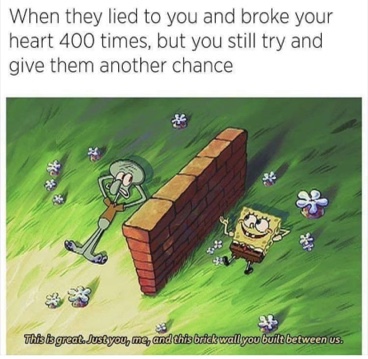 intj spongebob meme - When they lied to you and broke your heart 400 times, but you still try and give them another chance This great. Justyou, me, and this brick wall you built between us