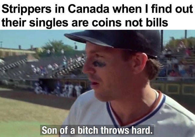 son of a bitch throws hard - Strippers in Canada when I find out their singles are coins not bills Son of a bitch throws hard.