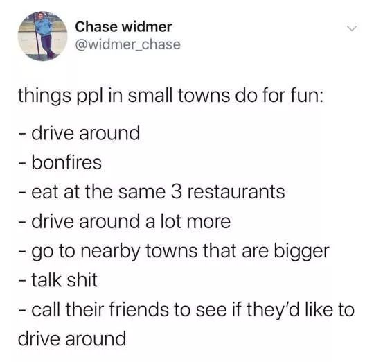 document - Chase widmer things ppl in small towns do for fun drive around bonfires eat at the same 3 restaurants drive around a lot more go to nearby towns that are bigger talk shit call their friends to see if they'd to drive around