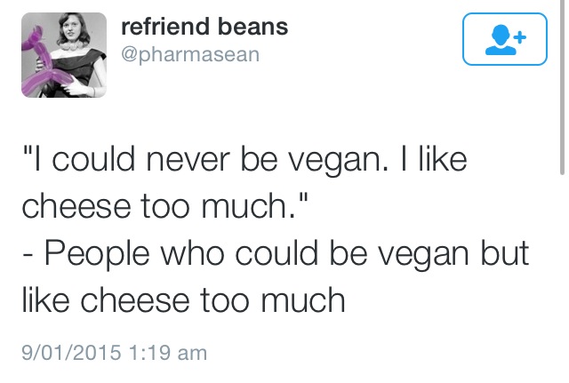 document - refriend beans "I could never be vegan. I cheese too much." People who could be vegan but cheese too much 9012015