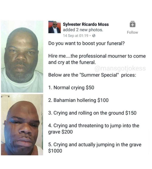 professional mourner meme - Sylvester Ricardo Moss added 2 new photos. 14 Sep at . Do you want to boost your funeral? Hire me....the professional mourner to come and cry at the funeral. Below are the "Summer Special" prices 1. Normal crying $50 2. Bahamia