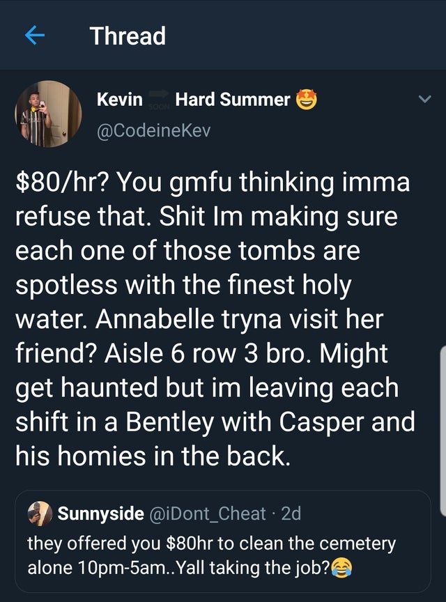 screenshot - Thread Kevin Hard Summer $80hr? You gmfu thinking imma refuse that. Shit Im making sure each one of those tombs are spotless with the finest holy water. Annabelle tryna visit her friend? Aisle 6 row 3 bro. Might get haunted but im leaving eac