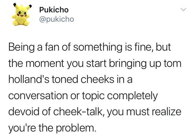 quotes - Pukicho Being a fan of something is fine, but the moment you start bringing up tom holland's toned cheeks in a conversation or topic completely devoid of cheektalk, you must realize you're the problem.
