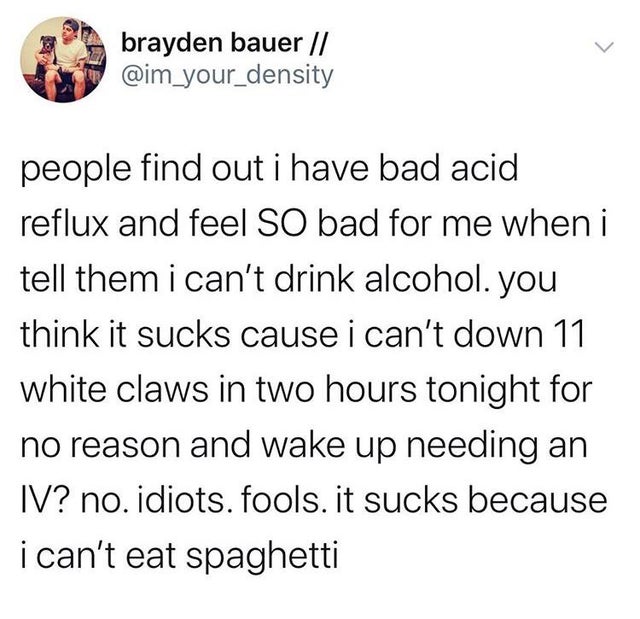 non binary tweets - brayden bauer people find out i have bad acid reflux and feel So bad for me when i tell them i can't drink alcohol. you think it sucks cause i can't down 11 white claws in two hours tonight for no reason and wake up needing an Iv? no. 