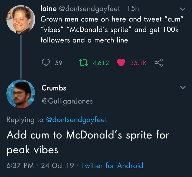 presentation - laine 15h Grown men come on here and tweet cum" "vibes McDonald's sprite and get ers and a merch line '9 59 4,612 Crumbs Add cum to McDonald's sprite for peak vibes | 24 Oct 19 Twitter for Android