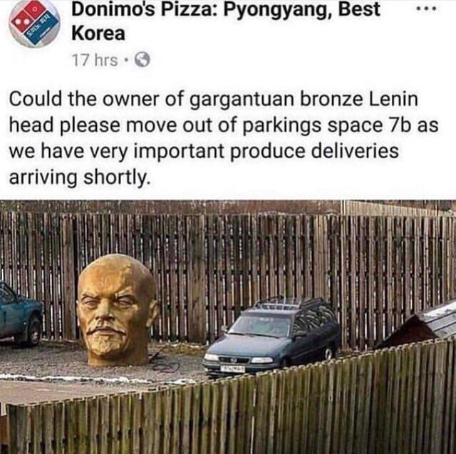 dominos lenin head - ... Donimo's Pizza Pyongyang, Best Korea 17 hrs. Could the owner of gargantuan bronze Lenin head please move out of parkings space 7b as we have very important produce deliveries arriving shortly.