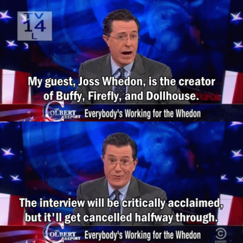 firefly canceled memes - My guest, Joss Whedon, is the creator of Buffy, Firefly, and Dollhouse. Colbert. Everybody's Working for the Whedon The interview will be critically acclaimed, but it'll get cancelled halfway through Colbert Everybody's Working fo