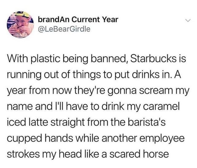 Internet meme - brandAn Current Year With plastic being banned, Starbucks is running out of things to put drinks in. A year from now they're gonna scream my name and I'll have to drink my caramel iced latte straight from the barista's cupped hands while a