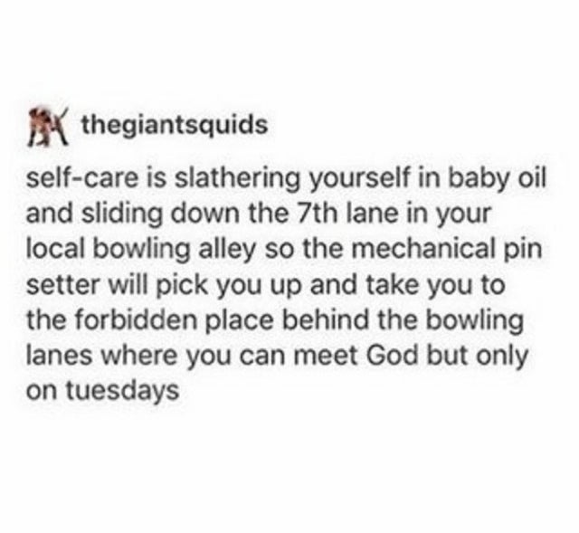 quotes for your girlfriend - thegiantsquids selfcare is slathering yourself in baby oil and sliding down the 7th lane in your local bowling alley so the mechanical pin setter will pick you up and take you to the forbidden place behind the bowling lanes wh