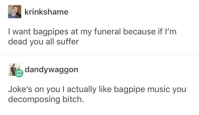 cursed text posts - krinkshame I want bagpipes at my funeral because if I'm dead you all suffer dandywaggon Joke's on you I actually bagpipe music you decomposing bitch.