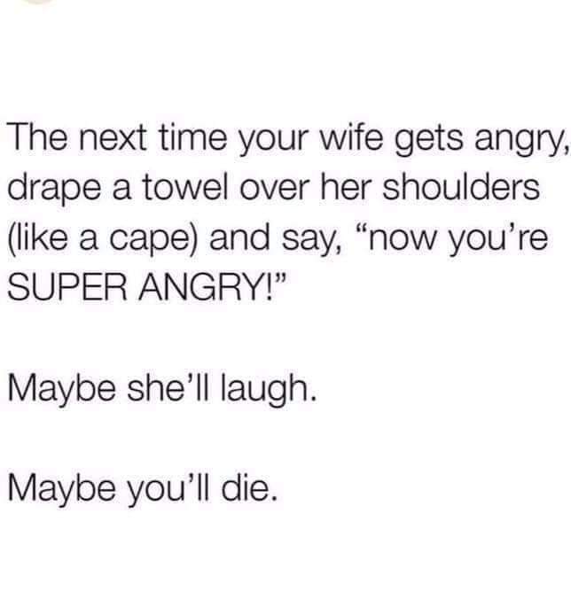 calm down wife - The next time your wife gets angry, drape a towel over her shoulders a cape and say, "now you're Super Angry!" Maybe she'll laugh. Maybe you'll die.