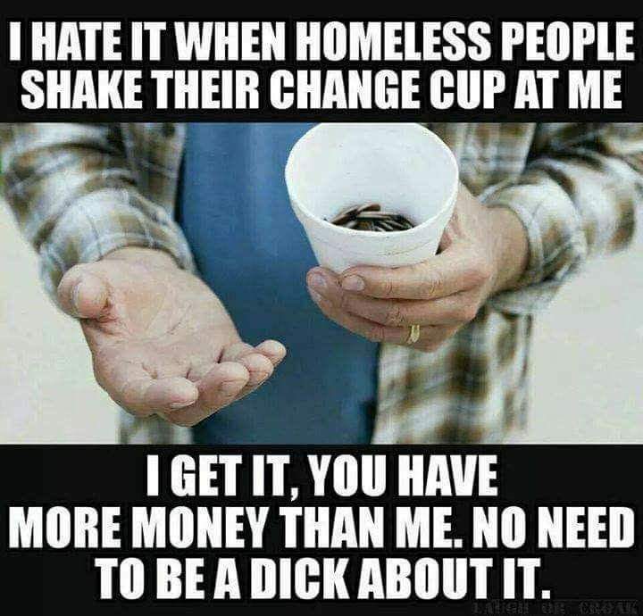 person asking for money - I Hate It When Homeless People Shake Their Change Cup At Me I Get It, You Have More Money Than Me. No Need To Be A Dick About It.
