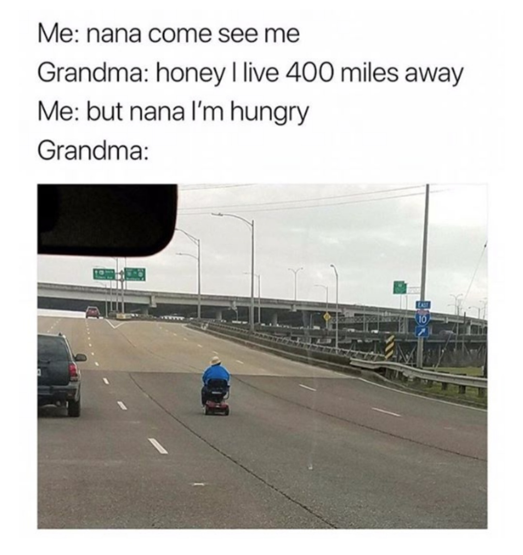 grandma i m hungry meme - Me nana come see me Grandma honey I live 400 miles away Me but nana I'm hungry Grandma
