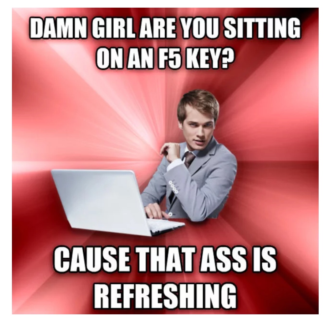 me too - Damn Girl Are You Sitting On An F5 Key? Cause That Ass Is Refreshing