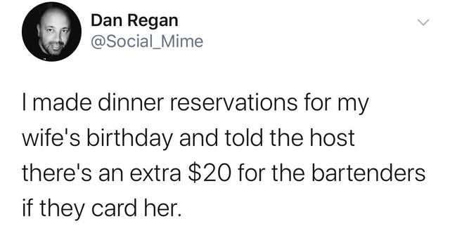 my current body type - Dan Regan I made dinner reservations for my wife's birthday and told the host there's an extra $20 for the bartenders if they card her.