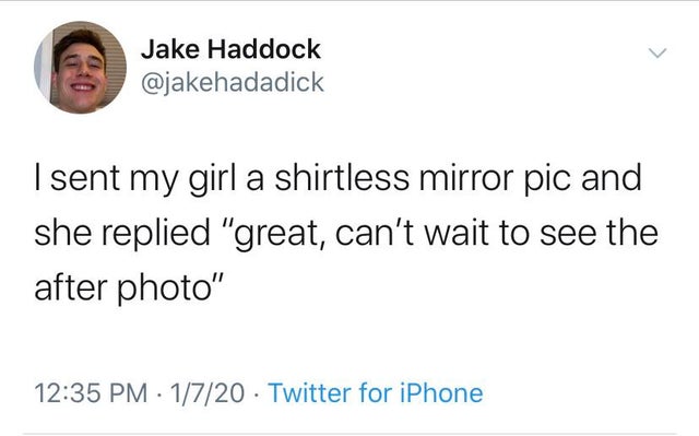 twitter funny - Jake Haddock I sent my girl a shirtless mirror pic and she replied "great, can't wait to see the after photo" 1720 Twitter for iPhone