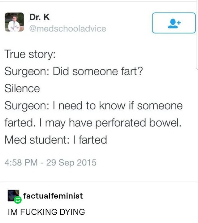 number - Dr. K True story Surgeon Did someone fart? Silence Surgeon I need to know if someone farted. I may have perforated bowel. Med student I farted L factualfeminist Im Fucking Dying