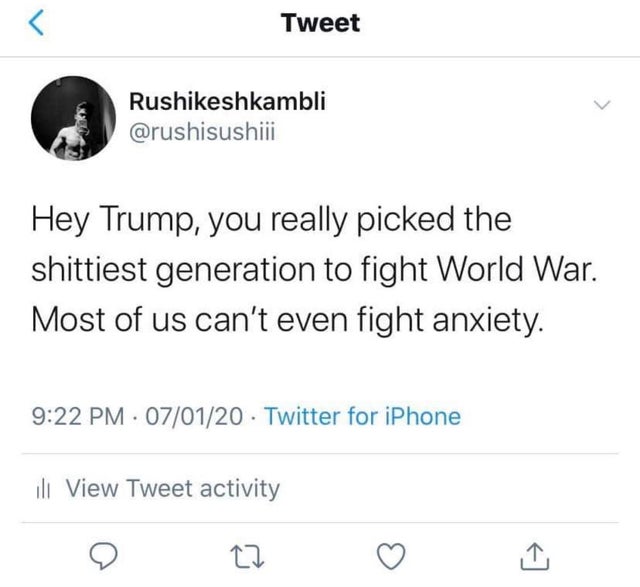 Tweet Rushikeshkambli Hey Trump, you really picked the shittiest generation to fight World War. Most of us can't even fight anxiety. 070120 Twitter for iPhone ili View Tweet activity