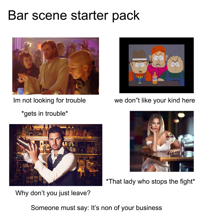 conversation - Bar scene starter pack Im not looking for trouble we dont your kind here gets in trouble That lady who stops the fight Why don't you just leave? Someone must say It's non of your business