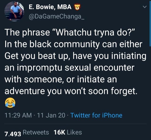 E. Bowie, Mba W The phrase "Whatchu tryna do?" In the black community can either Get you beat up, have you initiating an impromptu sexual encounter with someone, or initiate an adventure you won't soon forget. 11 Jan 20. Twitter for iPhone 7.493 16K