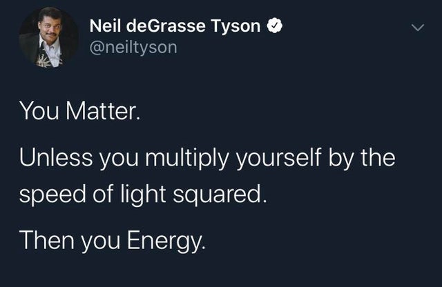 presentation - Neil deGrasse Tyson You Matter. Unless you multiply yourself by the speed of light squared. Then you Energy.