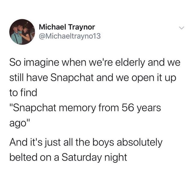 inspirational quotes by shawn mendes - Michael Traynor So imagine when we're elderly and we still have Snapchat and we open it up to find "Snapchat memory from 56 years ago" And it's just all the boys absolutely belted on a Saturday night