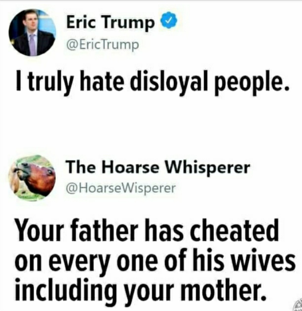 document - Eric Trump Trump I truly hate disloyal people. The Hoarse Whisperer Your father has cheated on every one of his wives including your mother.