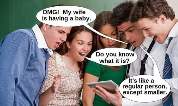 conversation - Omg! My wife is having a baby. Do you know what it is? It's a regular person, except smaller.
