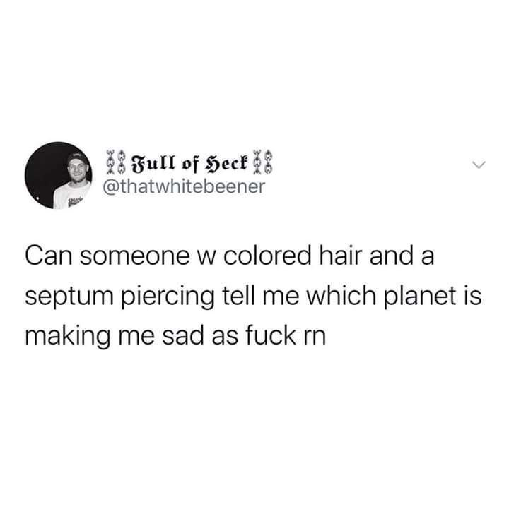 telling yourself it be like that sometimes - 18 Full of Heck 38 Can someone w colored hair and a septum piercing tell me which planet is making me sad as fuck rn