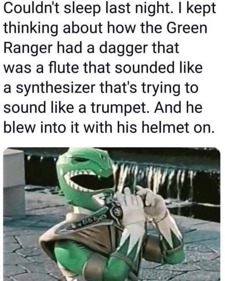green ranger meme - Couldn't sleep last night. I kept thinking about how the Green Ranger had a dagger that was a flute that sounded a synthesizer that's trying to sound a trumpet. And he blew into it with his helmet on.