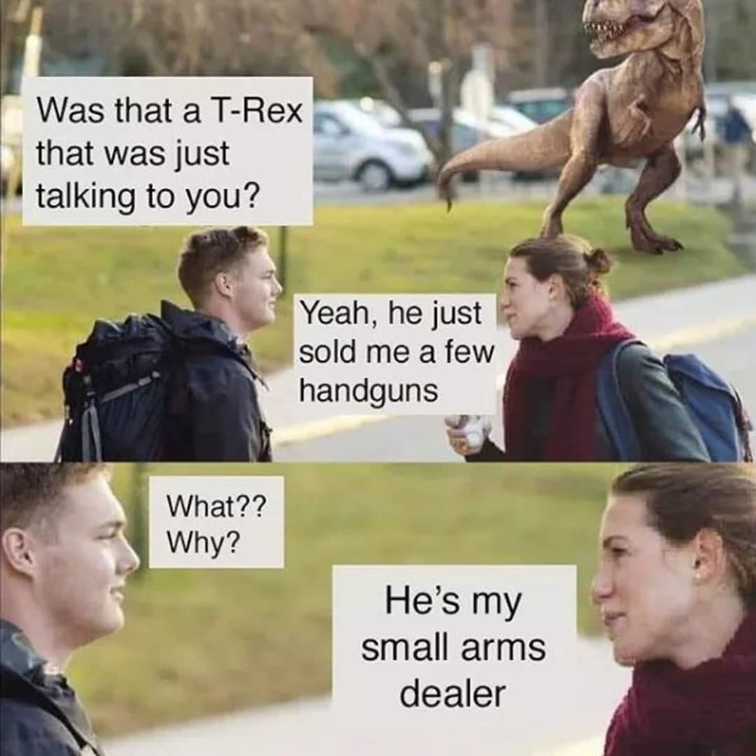 t rex memes - Was that a TRex that was just talking to you? Yeah, he just sold me a few handguns What?? Why? He's my small arms dealer