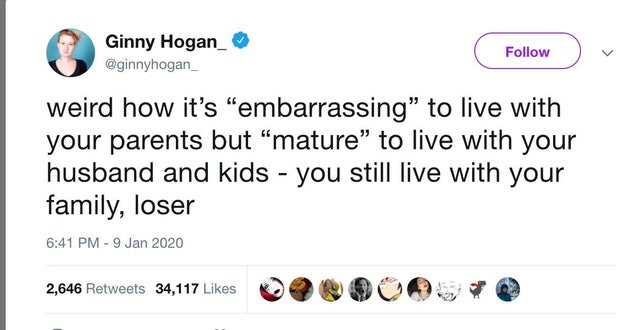 angle - Ginny Hogan_ weird how it's "embarrassing to live with your parents but "mature" to live with your husband and kids you still live with your family, loser 2,646 34,117 900