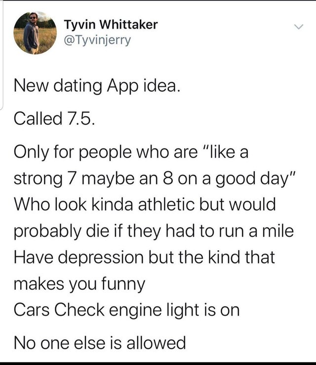 animal - Tyvin Whittaker New dating App idea. Called 7.5. Only for people who are " a strong 7 maybe an 8 on a good day" Who look kinda athletic but would probably die if they had to run a mile Have depression but the kind that makes you funny Cars Check 