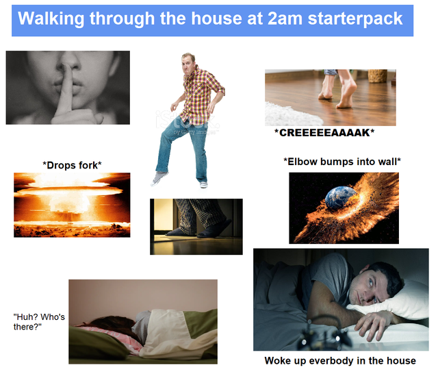 media - Walking through the house at 2am starterpack Time Creeeeeaaaak Drops fork Elbow bumps into wall "Huh? Who's there?" Woke up everbody in the house