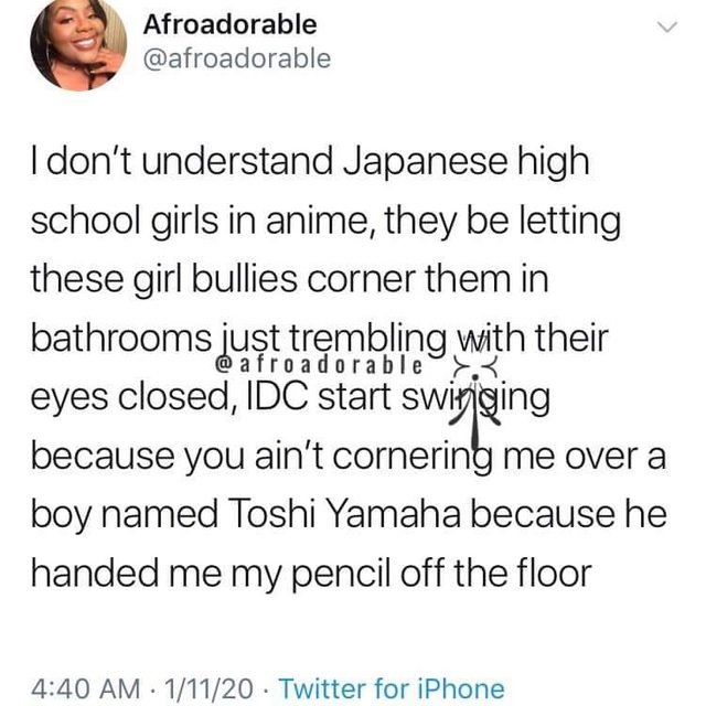 mitski best tweets - Afroadorable I don't understand Japanese high school girls in anime, they be letting these girl bullies corner them in bathrooms just trembling with their eyes closed, Idc start swizjging because you ain't cornering me over a boy name