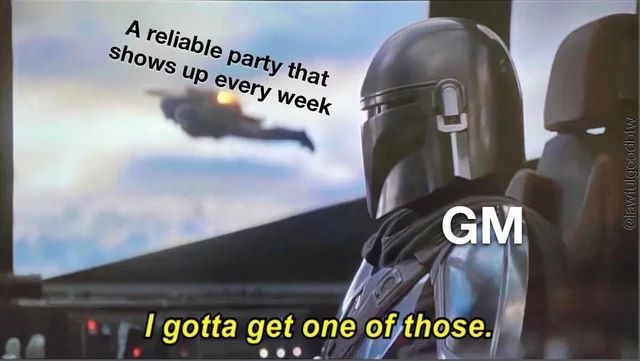 gotta get one of those meme - A reliable party that shows up every week Gm I gotta get one of those.