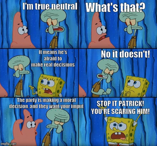 stop it patrick you re scaring him - I'm true neutral What's that? Il means he's afraid to make real decisions No it doesn't! The party is making a moral decision, and they want your impul Stop It Patrick! You'Re Scaring Him! imgflip.com