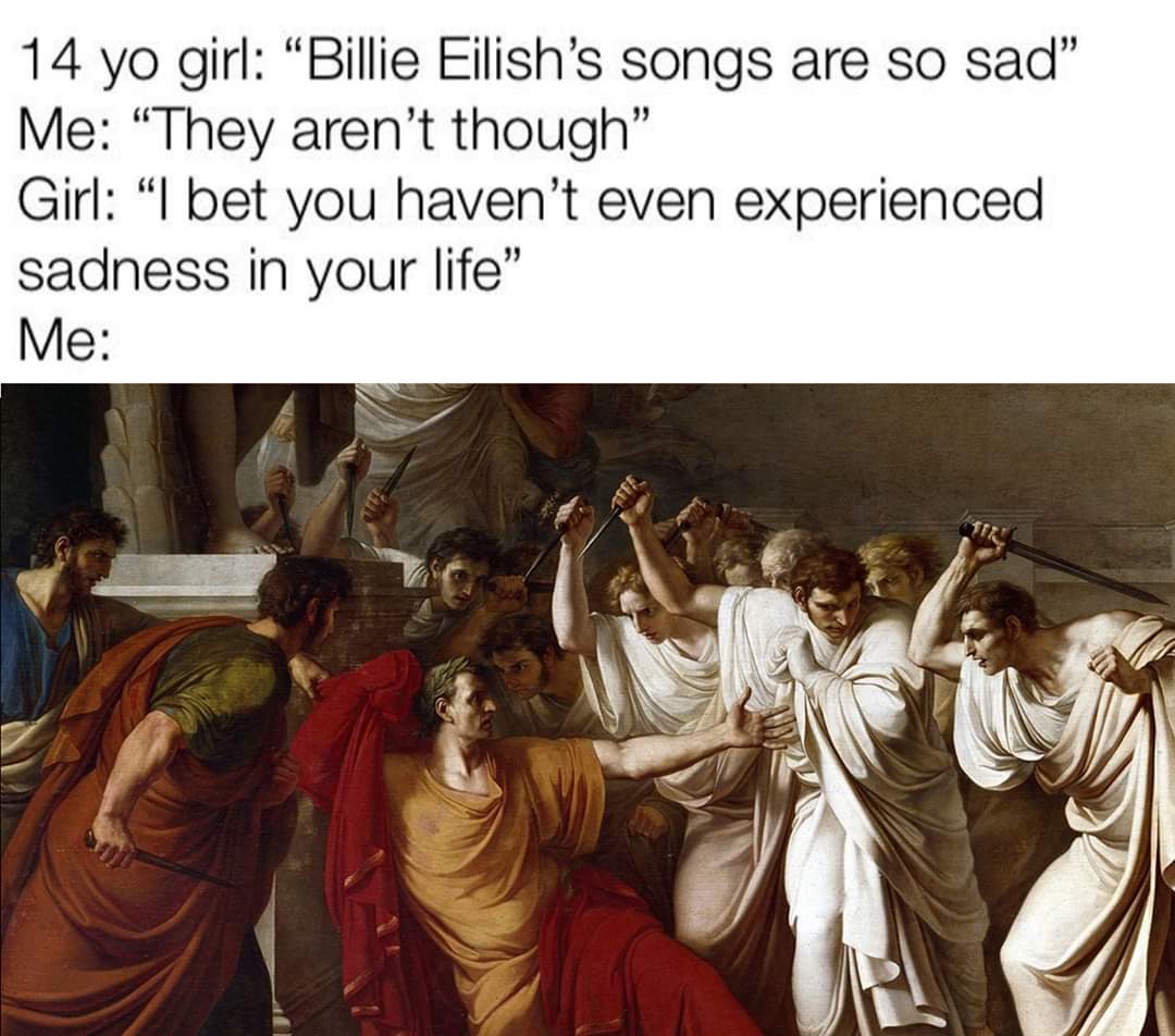 ides of march 2019 - 14 yo girl Billie Eilish's songs are so sad Me They aren't though Girl I bet you haven't even experienced sadness in your life Me