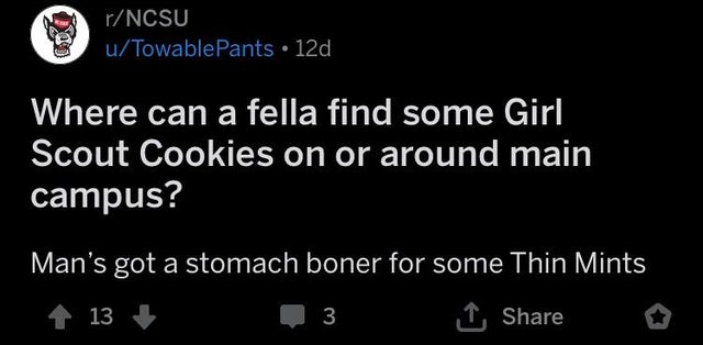 man's got a stomach boner for some thin mints - & rNcsu uTowablePants 12d Where can a fella find some Girl Scout Cookies on or around main campus? Man's got a stomach boner for some Thin Mints 13 3 o