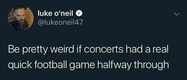 sky - luke o'neil Be pretty weird if concerts had a real quick football game halfway through